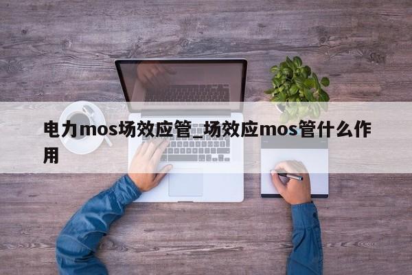 電力mos場(chǎng)效應(yīng)管_場(chǎng)效應(yīng)mos管什么作用,第1張